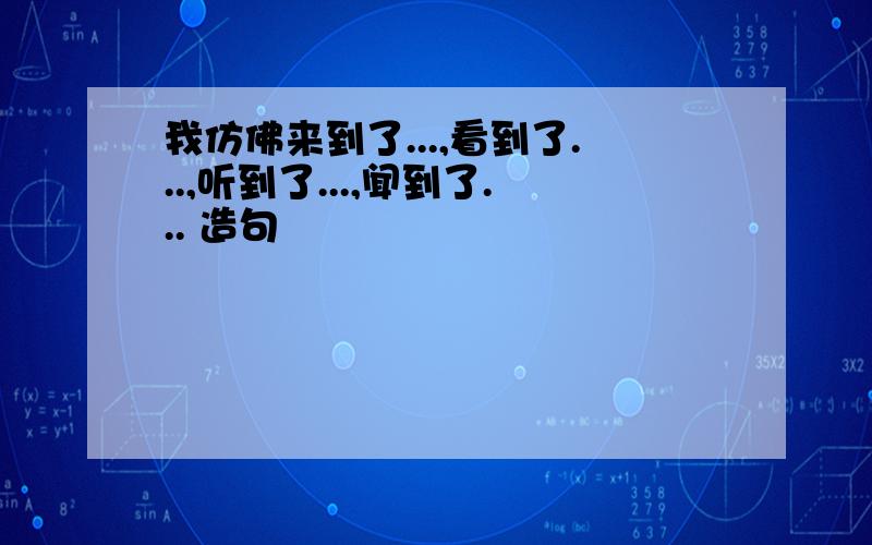 我仿佛来到了...,看到了...,听到了...,闻到了... 造句