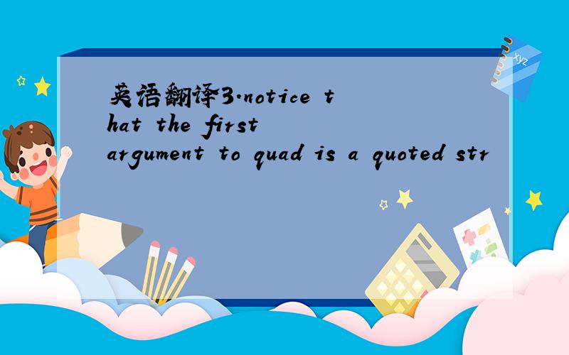 英语翻译3.notice that the first argument to quad is a quoted str