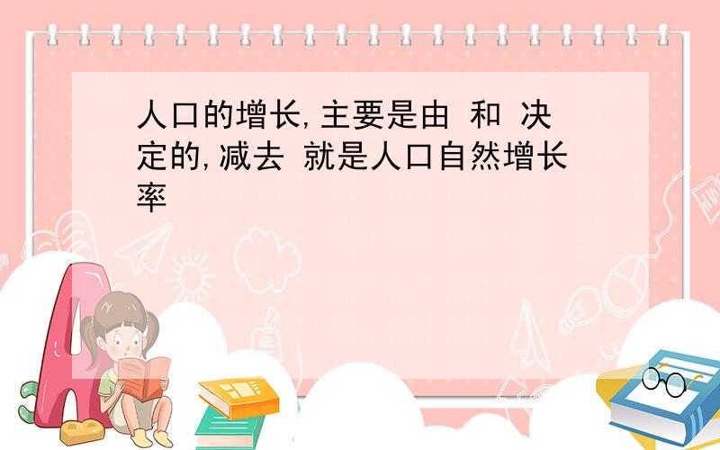 人口的增长,主要是由 和 决定的,减去 就是人口自然增长率