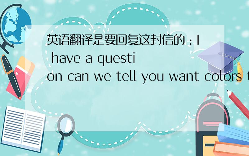 英语翻译是要回复这封信的：I have a question can we tell you want colors t