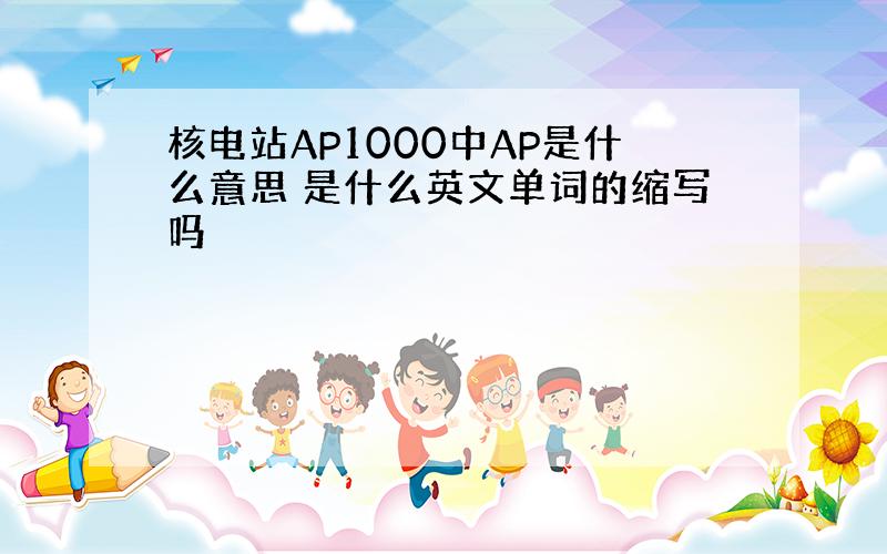 核电站AP1000中AP是什么意思 是什么英文单词的缩写吗