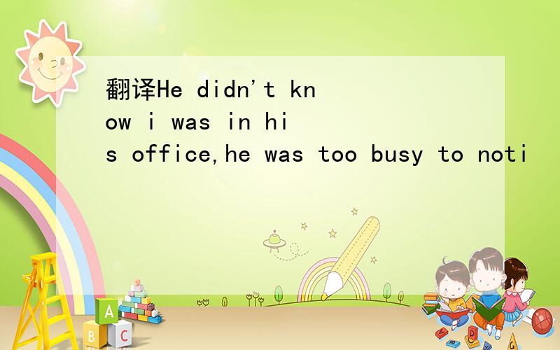 翻译He didn't know i was in his office,he was too busy to noti