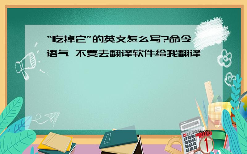 “吃掉它”的英文怎么写?命令语气 不要去翻译软件给我翻译