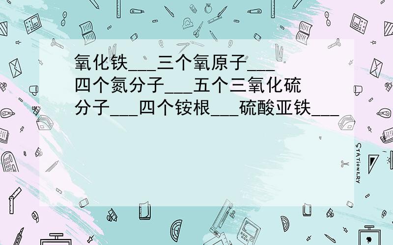 氧化铁___三个氧原子___四个氮分子___五个三氧化硫分子___四个铵根___硫酸亚铁___