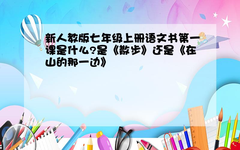 新人教版七年级上册语文书第一课是什么?是《散步》还是《在山的那一边》