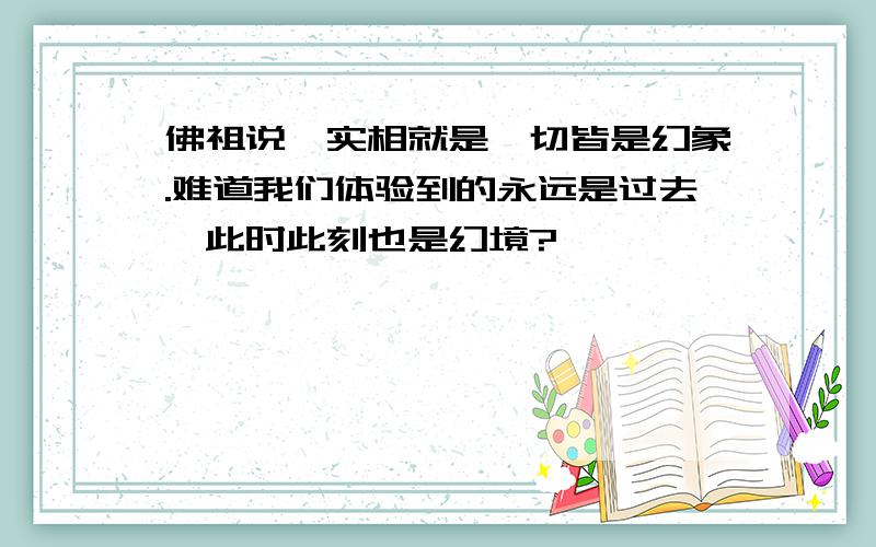 佛祖说,实相就是一切皆是幻象.难道我们体验到的永远是过去,此时此刻也是幻境?