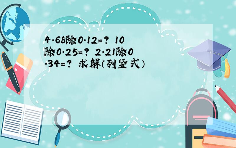 4.68除0.12=? 10除0.25=? 2.21除0.34=? 求解（列竖式）