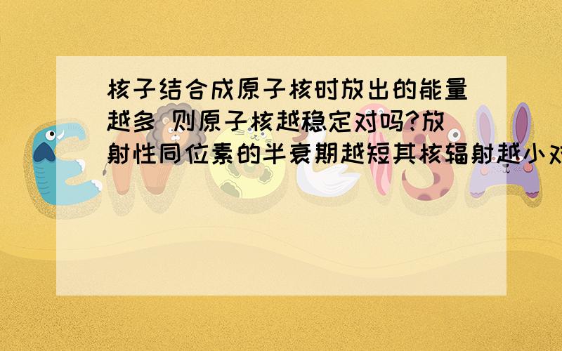 核子结合成原子核时放出的能量越多 则原子核越稳定对吗?放射性同位素的半衰期越短其核辐射越小对吗?