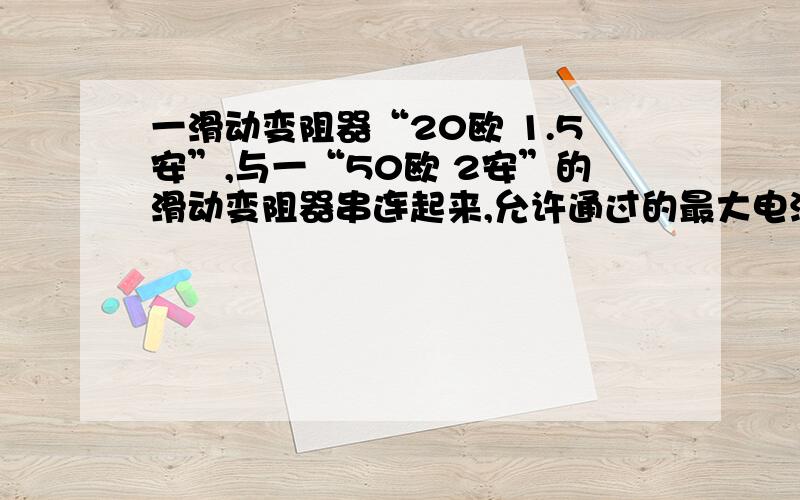 一滑动变阻器“20欧 1.5安”,与一“50欧 2安”的滑动变阻器串连起来,允许通过的最大电流是多少?