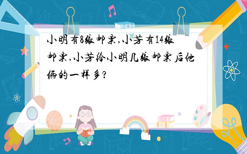 小明有8张邮票,小芳有14张邮票,小芳给小明几张邮票后他俩的一样多?