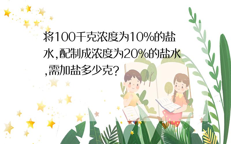 将100千克浓度为10%的盐水,配制成浓度为20%的盐水,需加盐多少克?