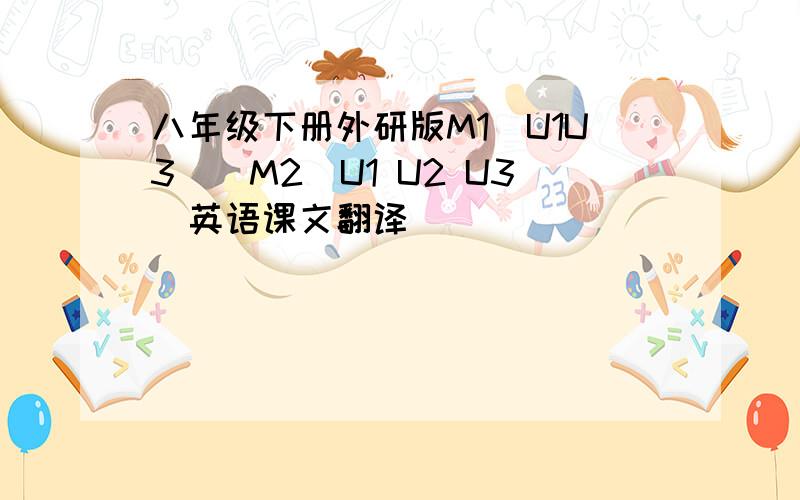 八年级下册外研版M1(U1U3)\M2(U1 U2 U3)英语课文翻译