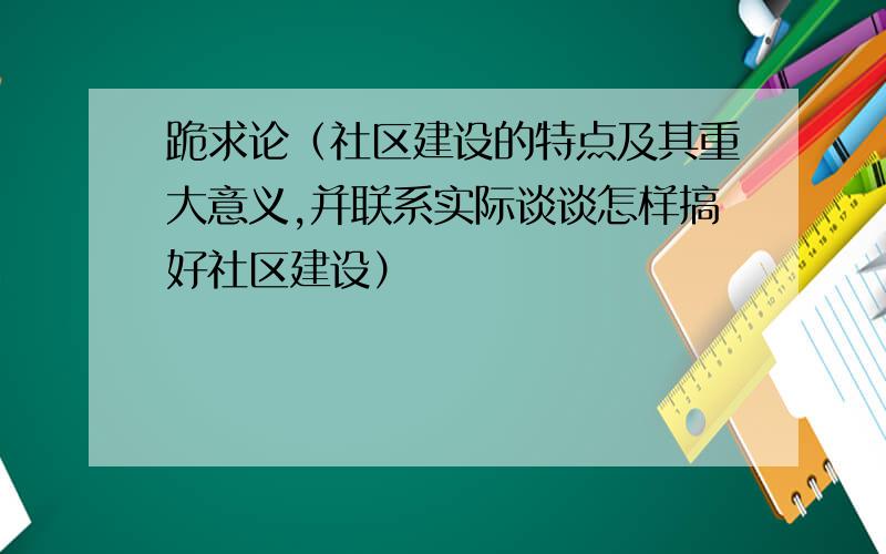 跪求论（社区建设的特点及其重大意义,并联系实际谈谈怎样搞好社区建设）