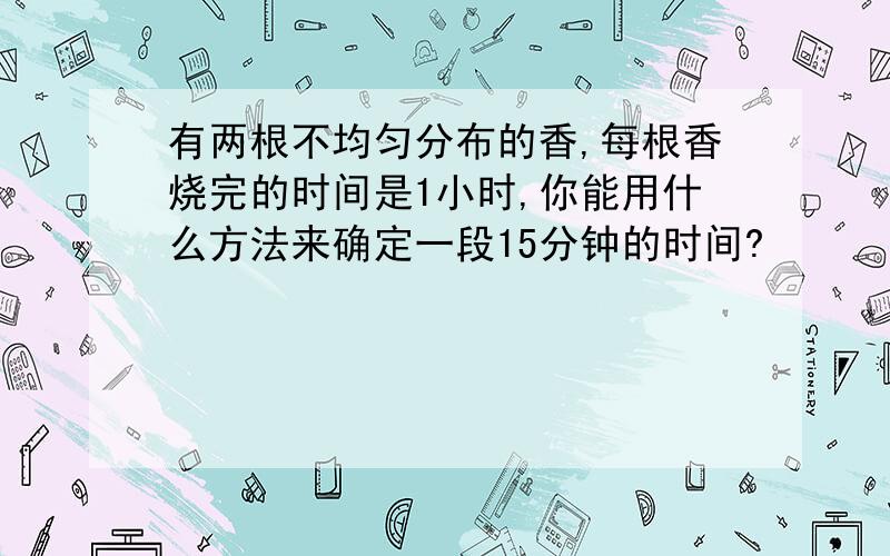 有两根不均匀分布的香,每根香烧完的时间是1小时,你能用什么方法来确定一段15分钟的时间?