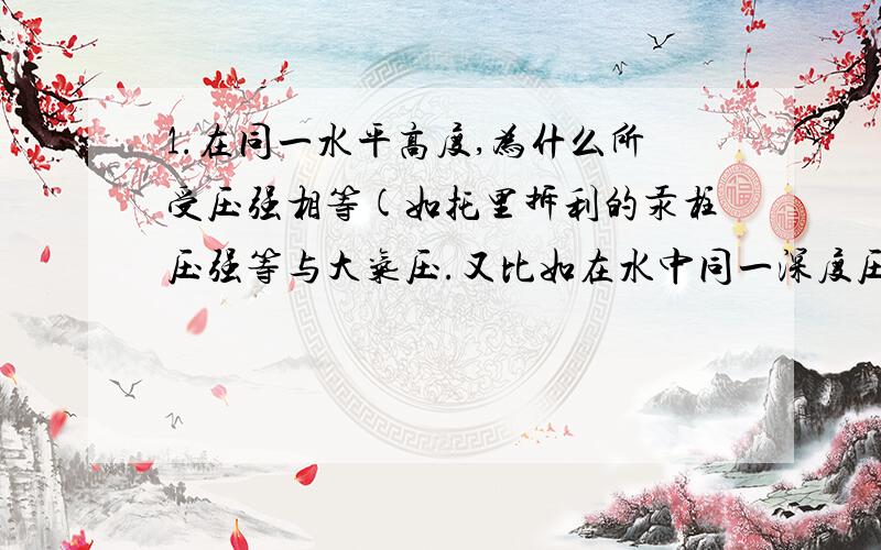 1.在同一水平高度,为什么所受压强相等(如托里拆利的汞柱压强等与大气压.又比如在水中同一深度压强相等)