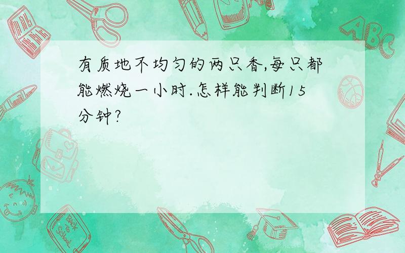 有质地不均匀的两只香,每只都能燃烧一小时.怎样能判断15分钟?