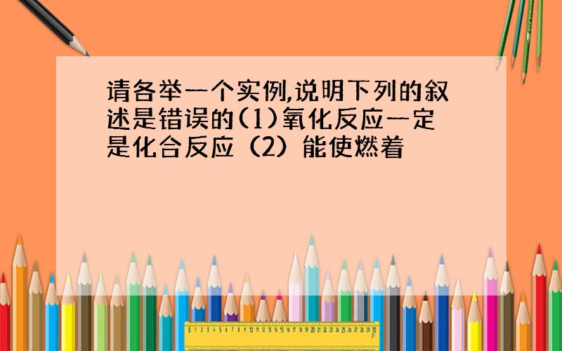 请各举一个实例,说明下列的叙述是错误的(1)氧化反应一定是化合反应（2）能使燃着