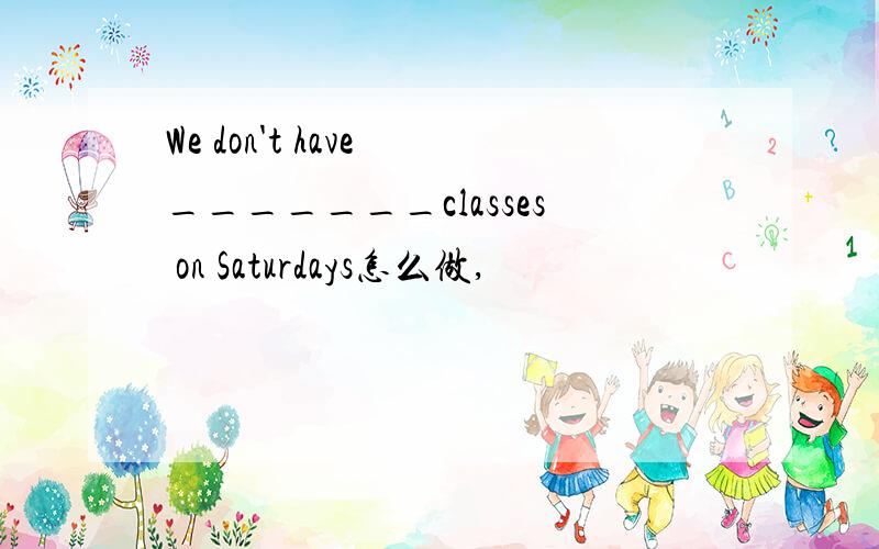 We don't have _______classes on Saturdays怎么做,