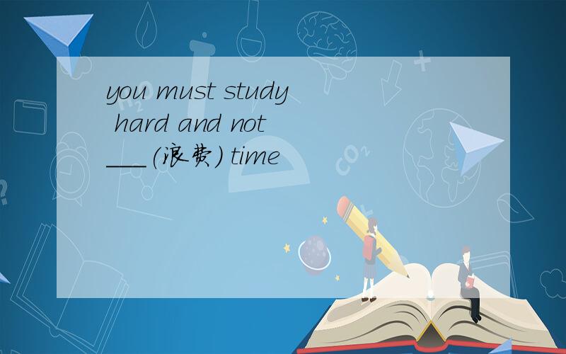 you must study hard and not ___(浪费） time