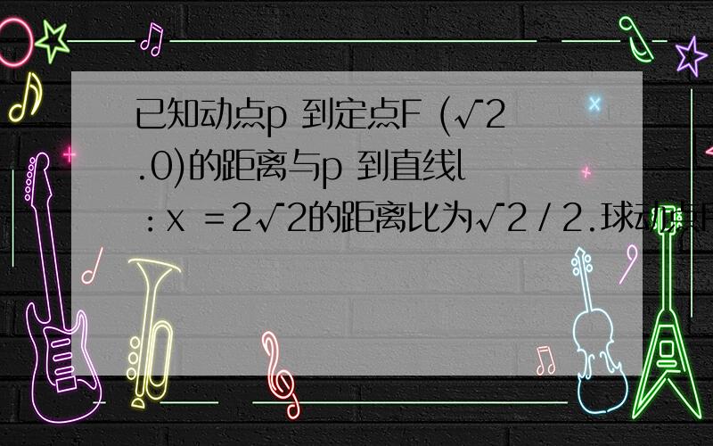 已知动点p 到定点F (√2.0)的距离与p 到直线l ：x ＝2√2的距离比为√2／2.球动点P 的轨迹C 的方程