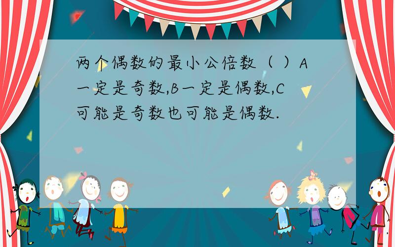 两个偶数的最小公倍数（ ）A一定是奇数,B一定是偶数,C可能是奇数也可能是偶数.