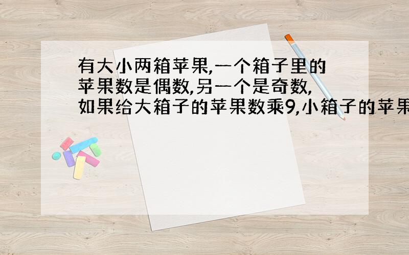 有大小两箱苹果,一个箱子里的苹果数是偶数,另一个是奇数,如果给大箱子的苹果数乘9,小箱子的苹果数乘2,然