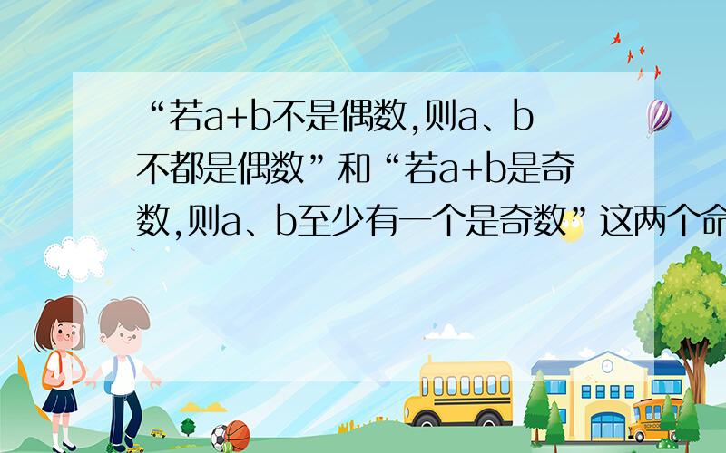 “若a+b不是偶数,则a、b不都是偶数”和“若a+b是奇数,则a、b至少有一个是奇数”这两个命题是一致的吗?