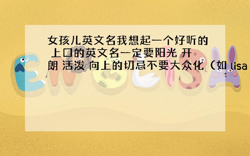 女孩儿英文名我想起一个好听的 上口的英文名一定要阳光 开朗 活泼 向上的切忌不要大众化（如 lisa celina ti