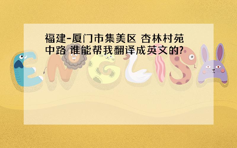 福建-厦门市集美区 杏林村苑中路 谁能帮我翻译成英文的?