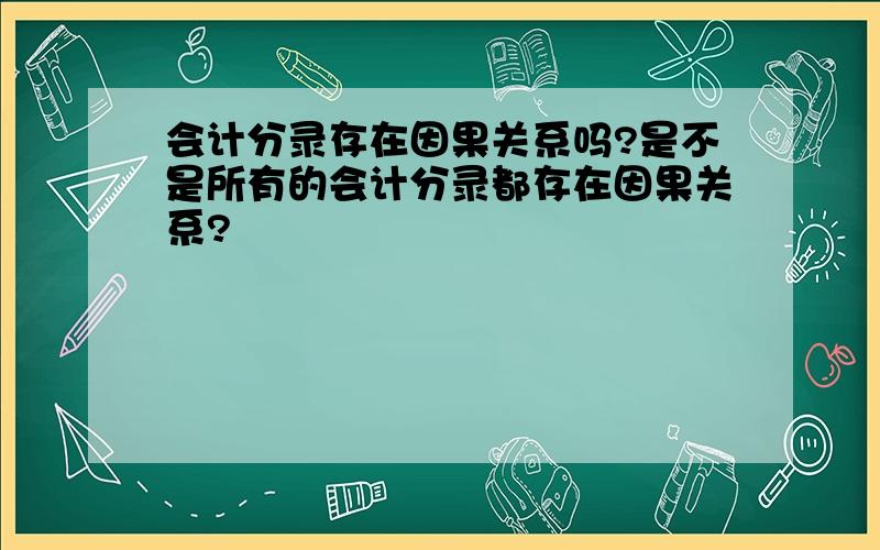 会计分录存在因果关系吗?是不是所有的会计分录都存在因果关系?