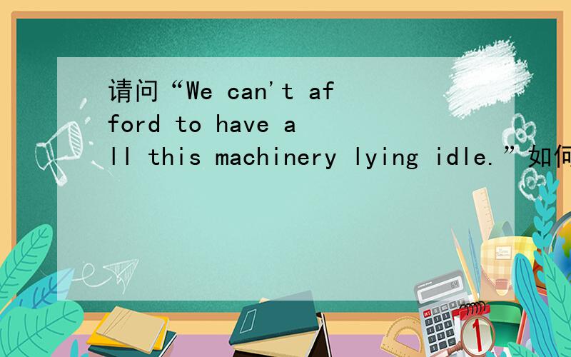 请问“We can't afford to have all this machinery lying idle.”如何