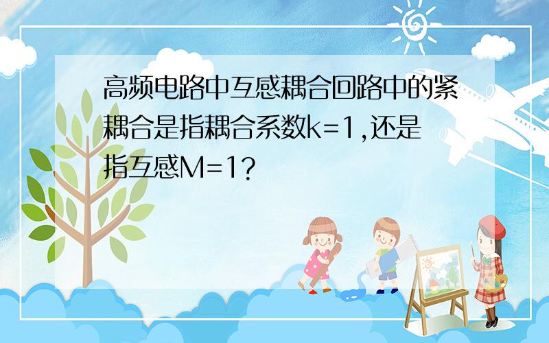 高频电路中互感耦合回路中的紧耦合是指耦合系数k=1,还是指互感M=1?