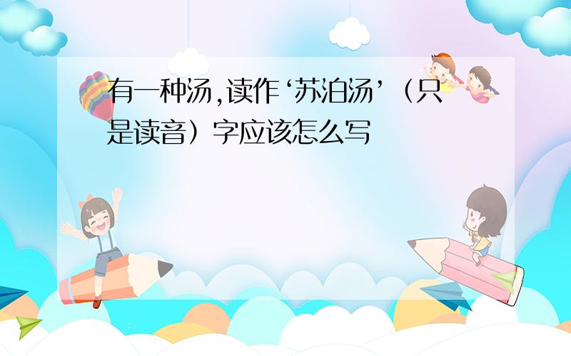 有一种汤,读作‘苏泊汤’（只是读音）字应该怎么写