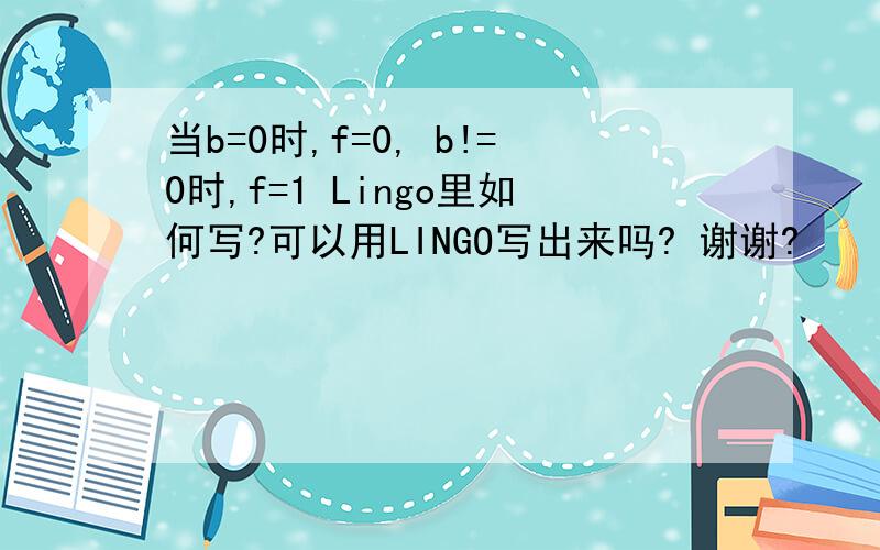 当b=0时,f=0, b!=0时,f=1 Lingo里如何写?可以用LINGO写出来吗? 谢谢?