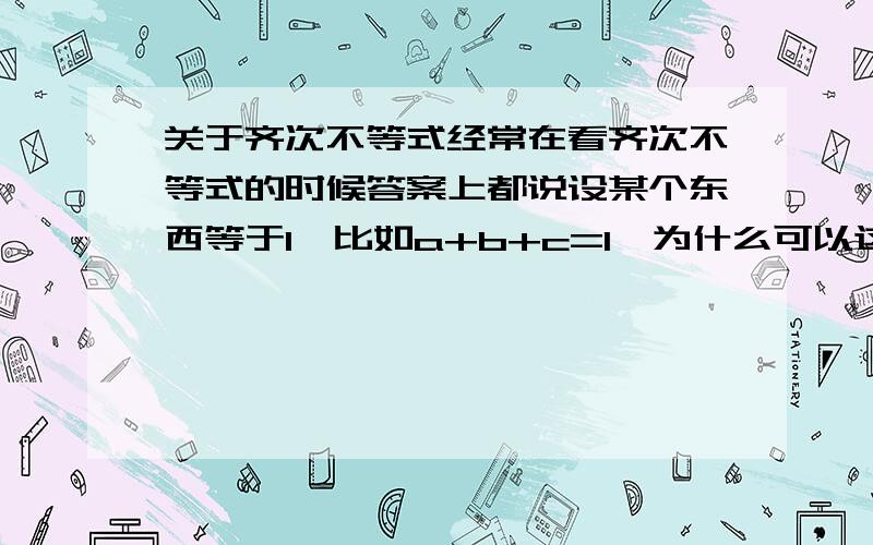 关于齐次不等式经常在看齐次不等式的时候答案上都说设某个东西等于1,比如a+b+c=1,为什么可以这样设呢?还有遇到一个和