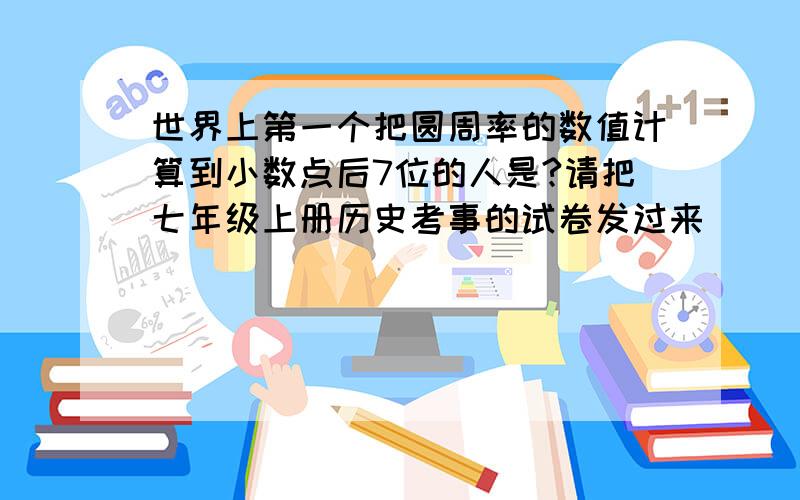 世界上第一个把圆周率的数值计算到小数点后7位的人是?请把七年级上册历史考事的试卷发过来