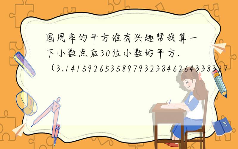 圆周率的平方谁有兴趣帮我算一下小数点后30位小数的平方.（3.14159265358979323846264338327