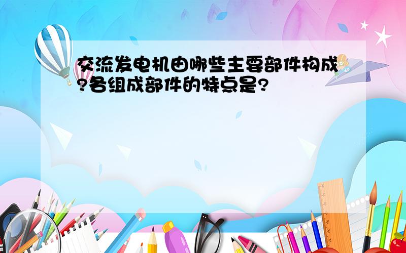 交流发电机由哪些主要部件构成?各组成部件的特点是?