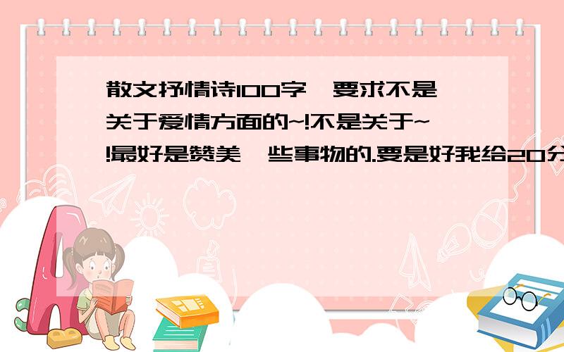 散文抒情诗100字,要求不是关于爱情方面的~!不是关于~!最好是赞美一些事物的.要是好我给20分.