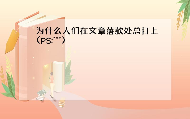 为什么人们在文章落款处总打上(PS:***)