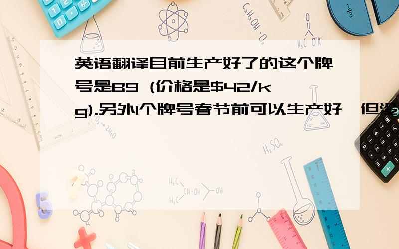 英语翻译目前生产好了的这个牌号是B9 (价格是$42/kg).另外1个牌号春节前可以生产好,但没有没有办法发货,只有春节