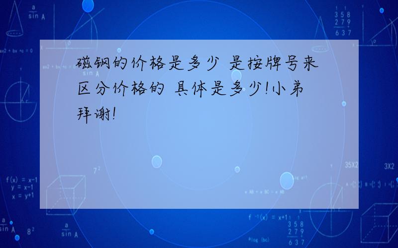 磁钢的价格是多少 是按牌号来区分价格的 具体是多少!小弟拜谢!