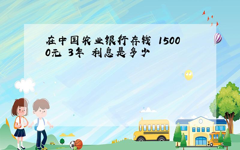 在中国农业银行存钱 15000元 3年 利息是多少