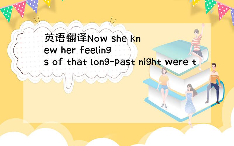 英语翻译Now she knew her feelings of that long-past night were t