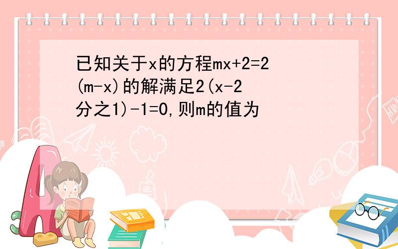 已知关于x的方程mx+2=2(m-x)的解满足2(x-2分之1)-1=0,则m的值为