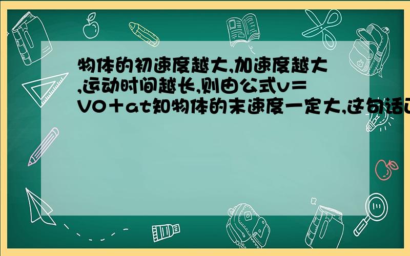 物体的初速度越大,加速度越大,运动时间越长,则由公式v＝V0＋at知物体的末速度一定大,这句话正确吗?