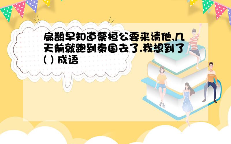 扁鹊早知道蔡桓公要来请他,几天前就跑到秦国去了.我想到了( ) 成语