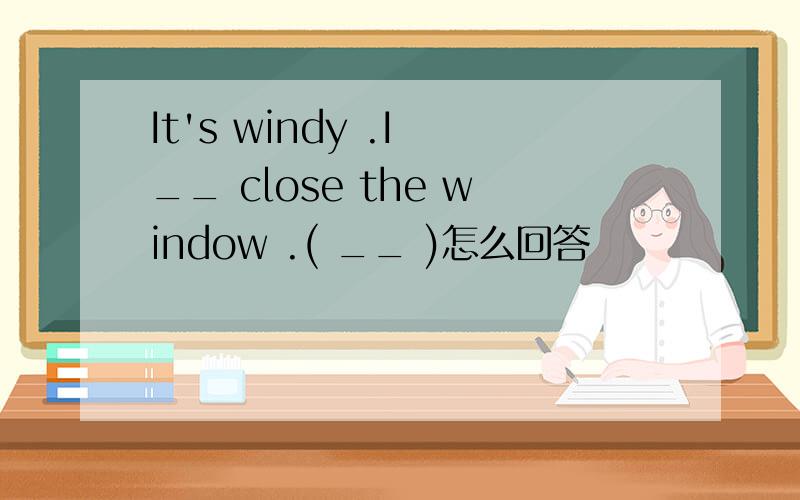 It's windy .I __ close the window .( __ )怎么回答