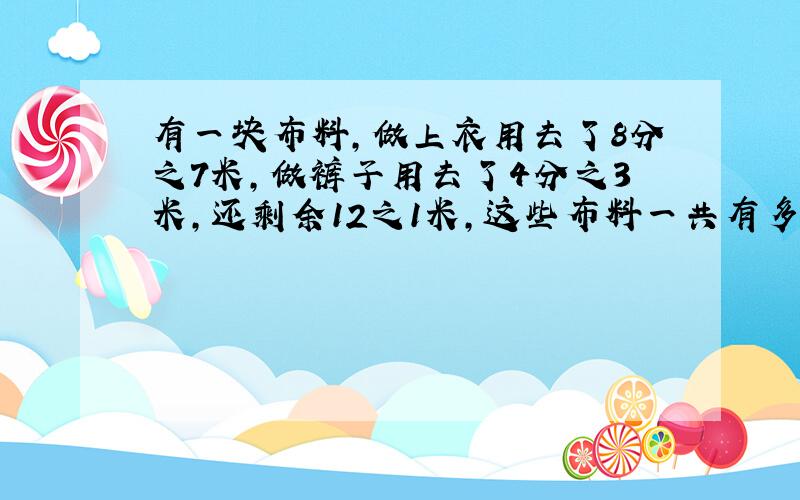 有一块布料,做上衣用去了8分之7米,做裤子用去了4分之3米,还剩余12之1米,这些布料一共有多少米?