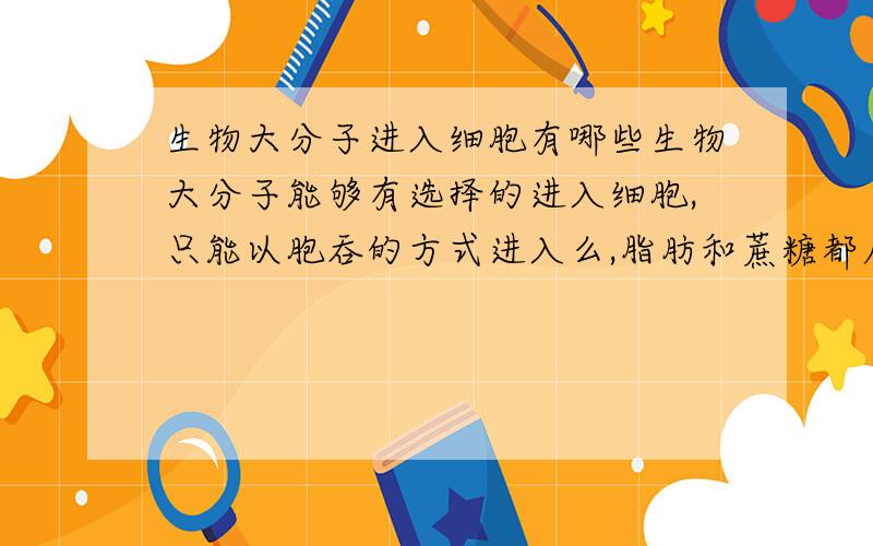 生物大分子进入细胞有哪些生物大分子能够有选择的进入细胞,只能以胞吞的方式进入么,脂肪和蔗糖都属于生物大分子么,它们是怎么